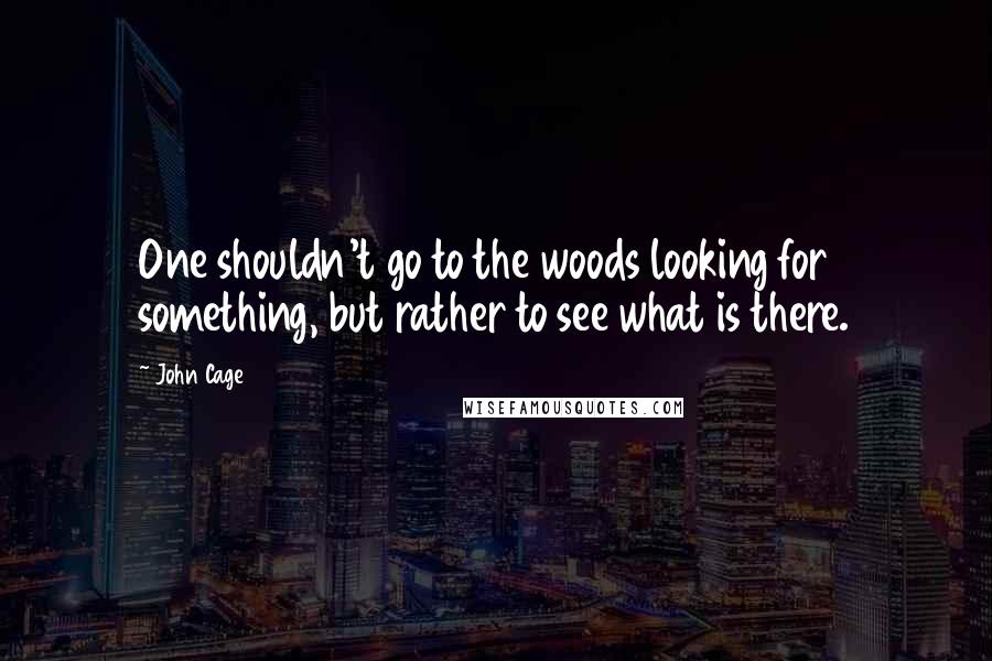 John Cage Quotes: One shouldn't go to the woods looking for something, but rather to see what is there.