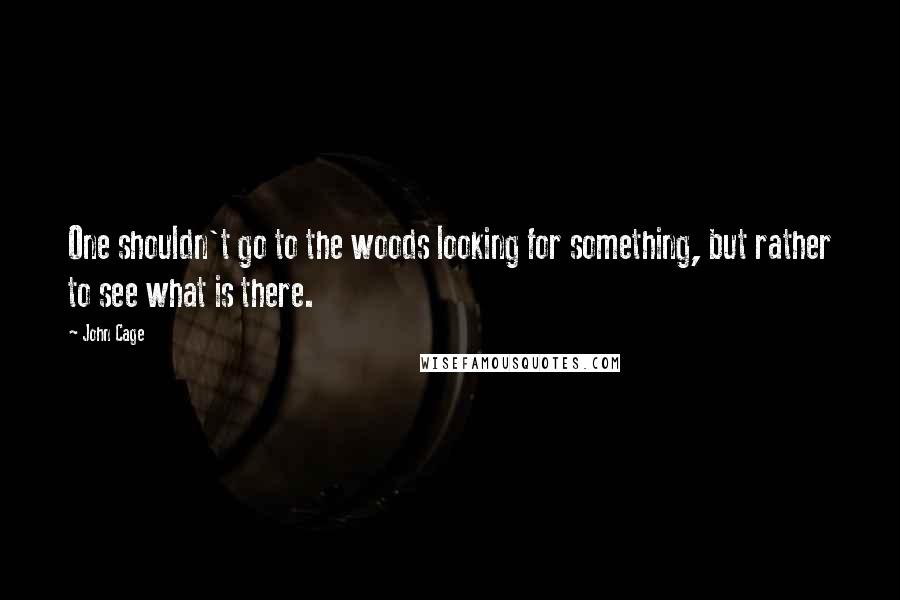John Cage Quotes: One shouldn't go to the woods looking for something, but rather to see what is there.