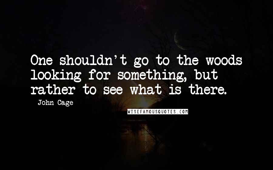 John Cage Quotes: One shouldn't go to the woods looking for something, but rather to see what is there.