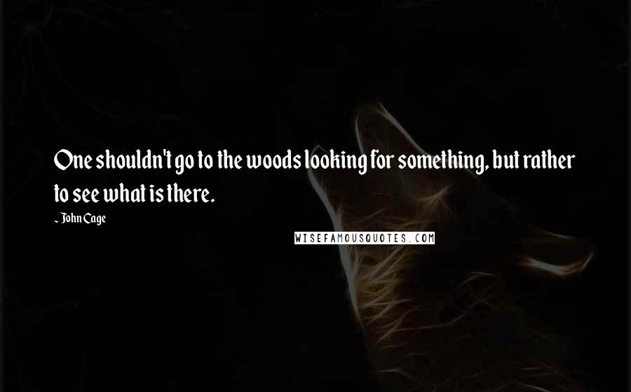 John Cage Quotes: One shouldn't go to the woods looking for something, but rather to see what is there.