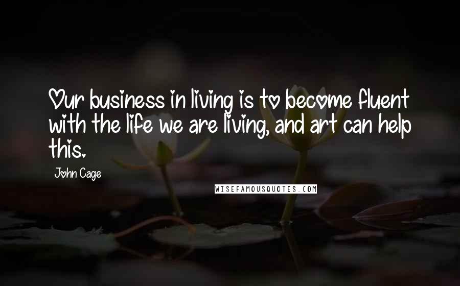 John Cage Quotes: Our business in living is to become fluent with the life we are living, and art can help this.