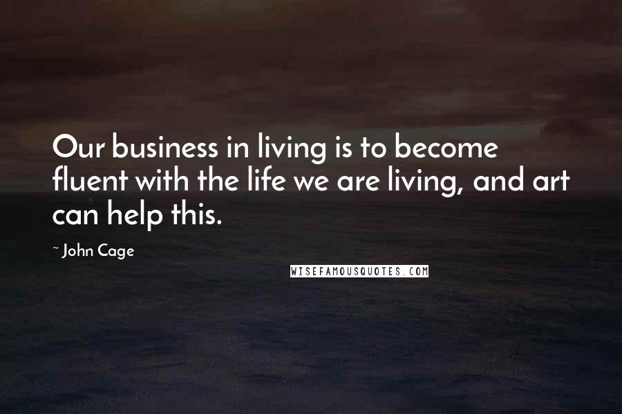 John Cage Quotes: Our business in living is to become fluent with the life we are living, and art can help this.