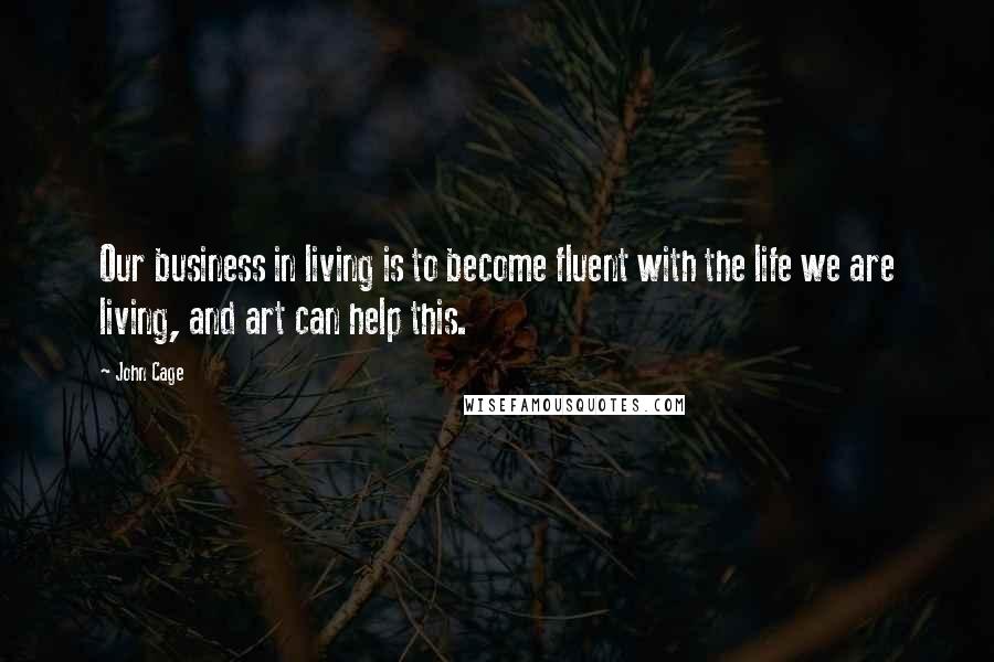 John Cage Quotes: Our business in living is to become fluent with the life we are living, and art can help this.