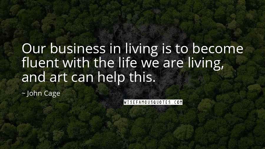 John Cage Quotes: Our business in living is to become fluent with the life we are living, and art can help this.