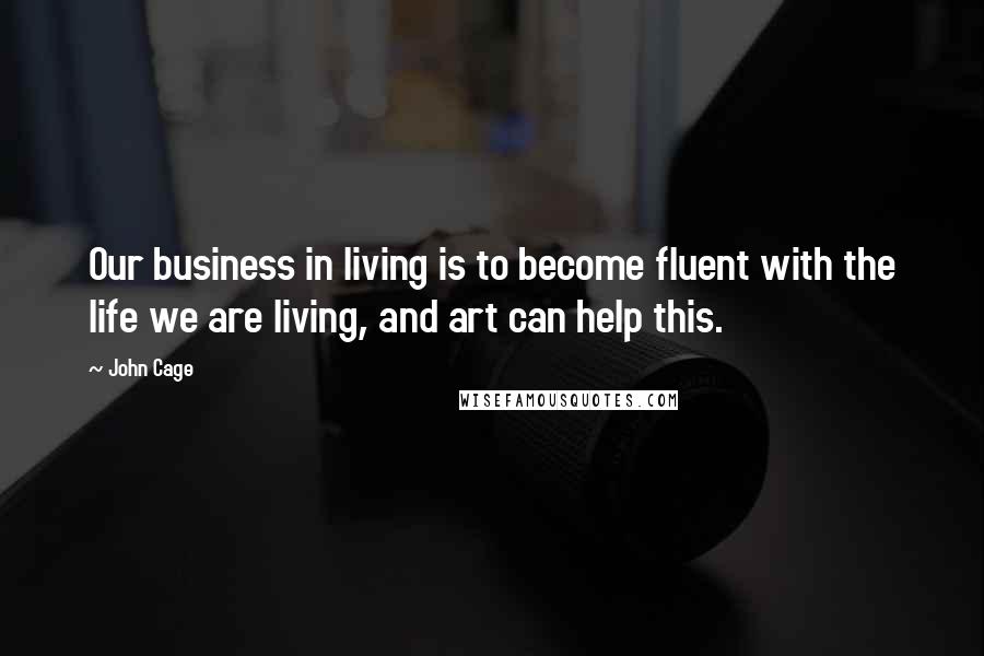 John Cage Quotes: Our business in living is to become fluent with the life we are living, and art can help this.