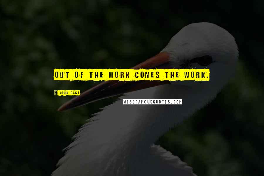 John Cage Quotes: Out of the work comes the work.