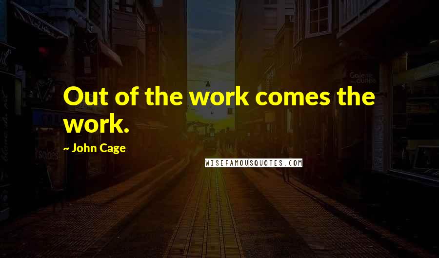 John Cage Quotes: Out of the work comes the work.