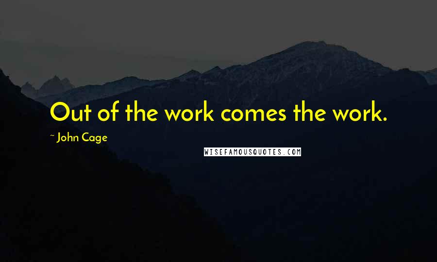 John Cage Quotes: Out of the work comes the work.