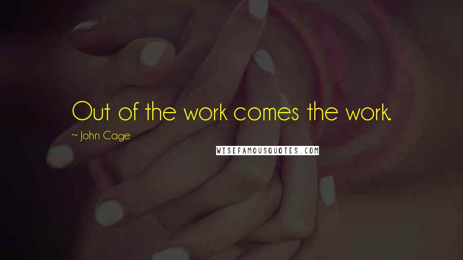 John Cage Quotes: Out of the work comes the work.