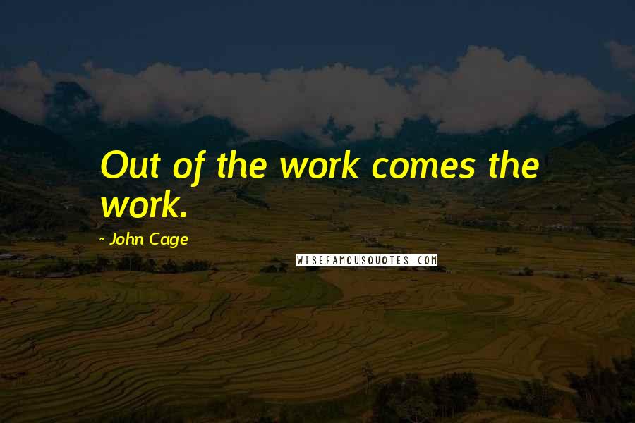 John Cage Quotes: Out of the work comes the work.