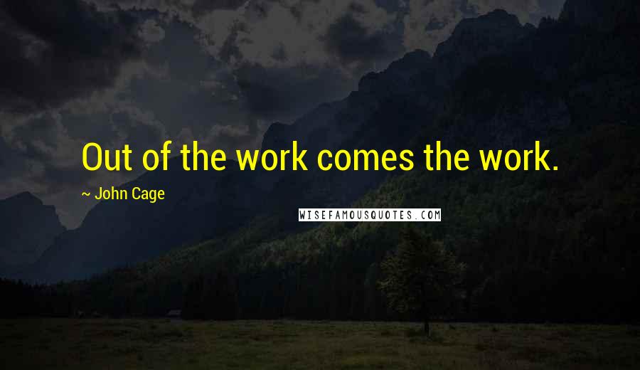 John Cage Quotes: Out of the work comes the work.