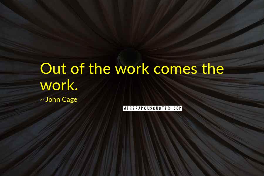 John Cage Quotes: Out of the work comes the work.