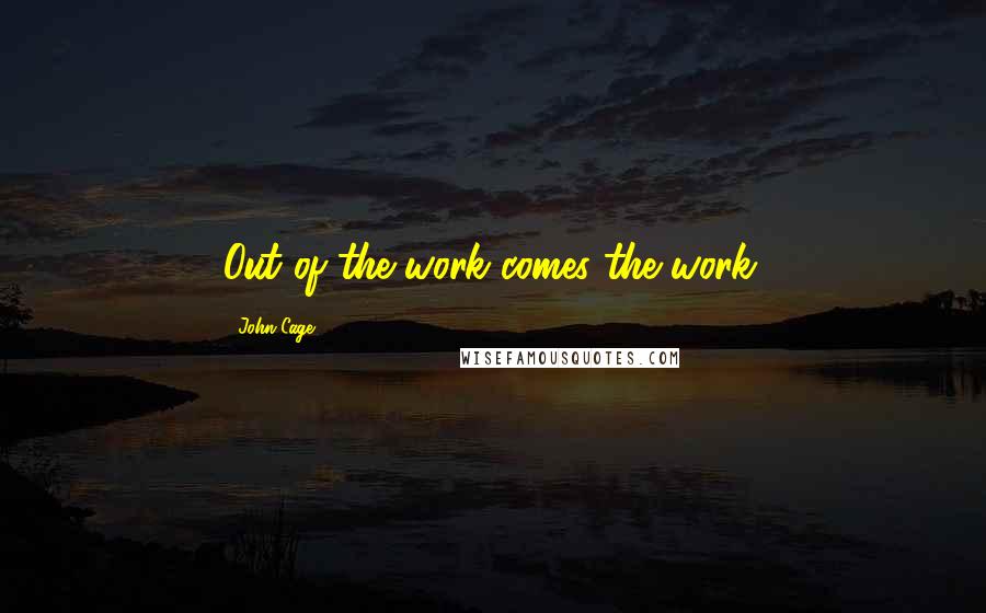 John Cage Quotes: Out of the work comes the work.