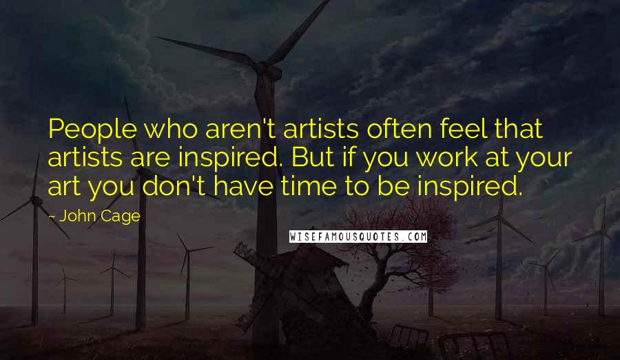 John Cage Quotes: People who aren't artists often feel that artists are inspired. But if you work at your art you don't have time to be inspired.