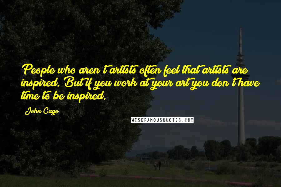 John Cage Quotes: People who aren't artists often feel that artists are inspired. But if you work at your art you don't have time to be inspired.