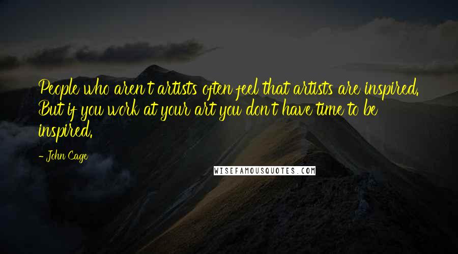 John Cage Quotes: People who aren't artists often feel that artists are inspired. But if you work at your art you don't have time to be inspired.