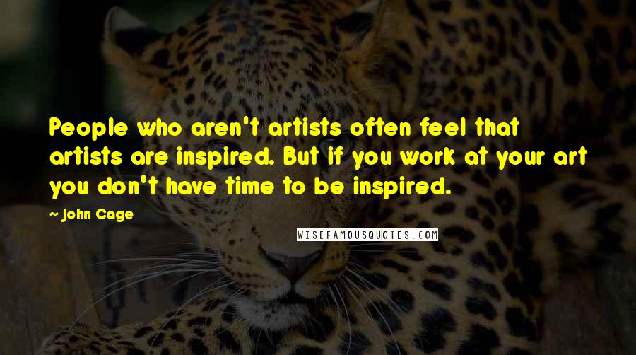 John Cage Quotes: People who aren't artists often feel that artists are inspired. But if you work at your art you don't have time to be inspired.