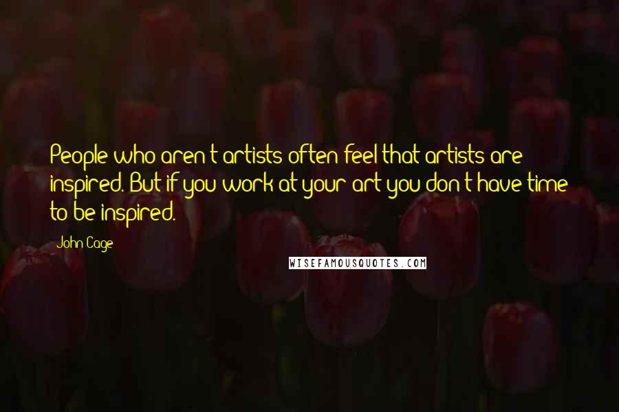 John Cage Quotes: People who aren't artists often feel that artists are inspired. But if you work at your art you don't have time to be inspired.