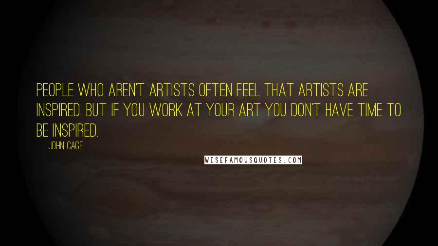 John Cage Quotes: People who aren't artists often feel that artists are inspired. But if you work at your art you don't have time to be inspired.