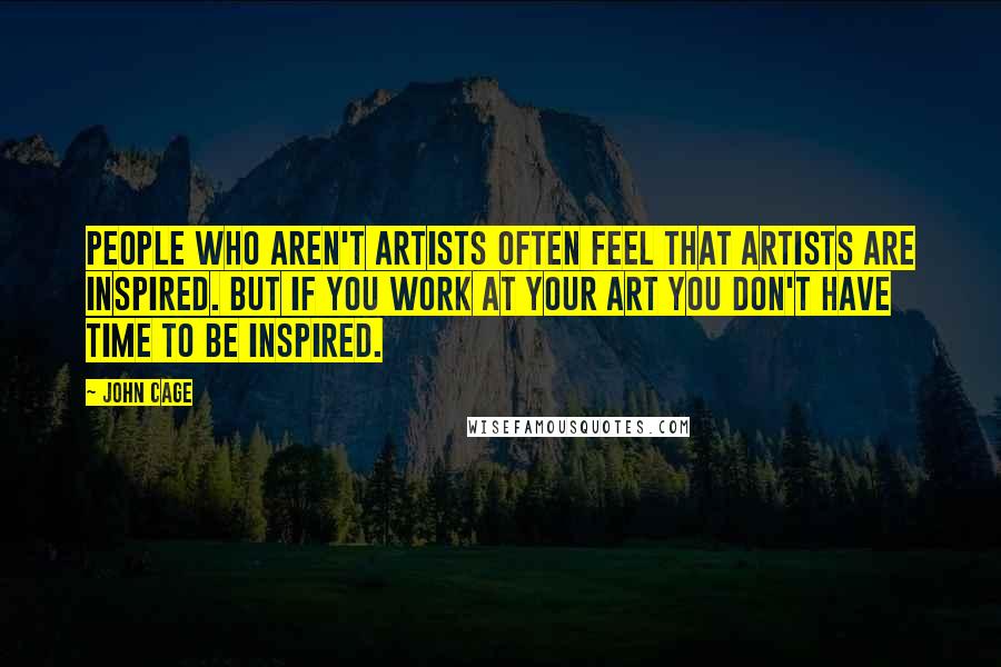 John Cage Quotes: People who aren't artists often feel that artists are inspired. But if you work at your art you don't have time to be inspired.