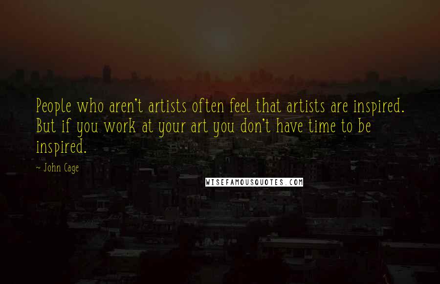 John Cage Quotes: People who aren't artists often feel that artists are inspired. But if you work at your art you don't have time to be inspired.