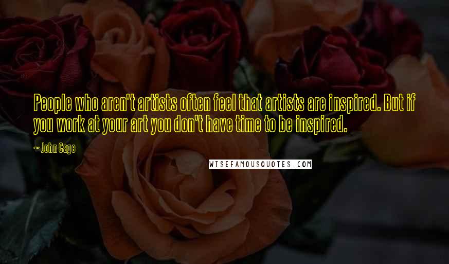 John Cage Quotes: People who aren't artists often feel that artists are inspired. But if you work at your art you don't have time to be inspired.