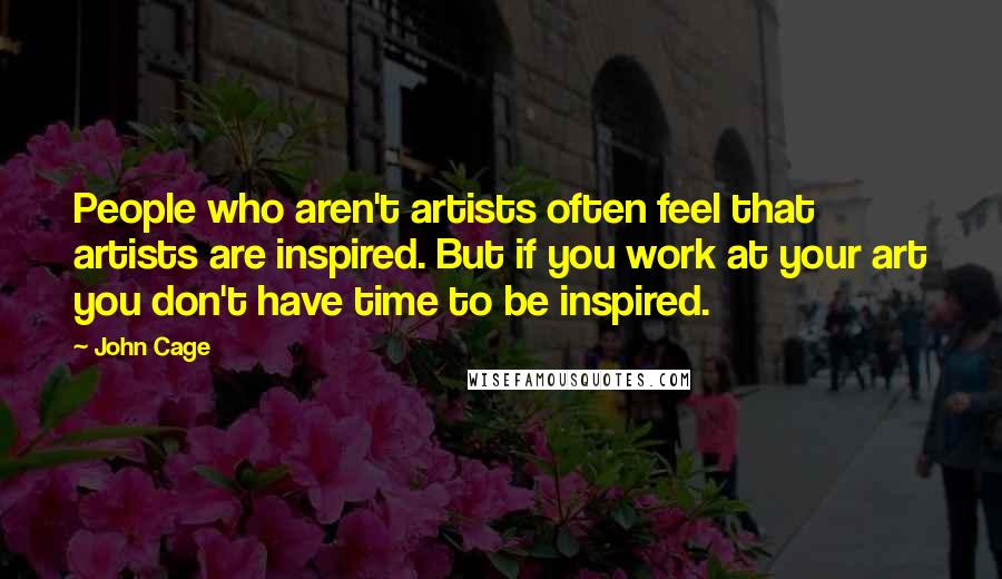 John Cage Quotes: People who aren't artists often feel that artists are inspired. But if you work at your art you don't have time to be inspired.