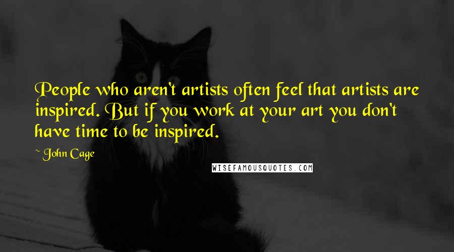 John Cage Quotes: People who aren't artists often feel that artists are inspired. But if you work at your art you don't have time to be inspired.