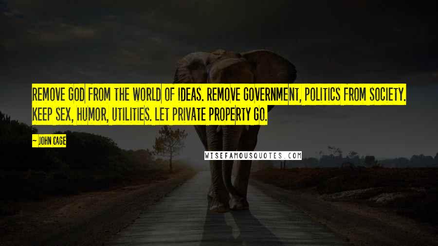 John Cage Quotes: Remove God from the world of ideas. Remove government, politics from society. Keep sex, humor, utilities. Let private property go.