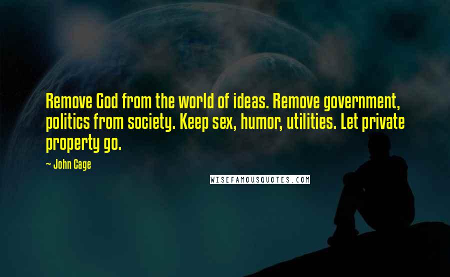 John Cage Quotes: Remove God from the world of ideas. Remove government, politics from society. Keep sex, humor, utilities. Let private property go.