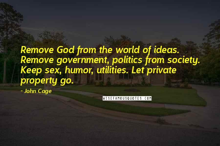 John Cage Quotes: Remove God from the world of ideas. Remove government, politics from society. Keep sex, humor, utilities. Let private property go.