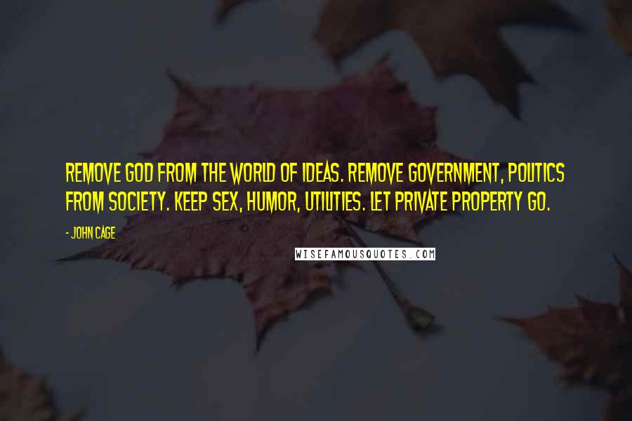 John Cage Quotes: Remove God from the world of ideas. Remove government, politics from society. Keep sex, humor, utilities. Let private property go.