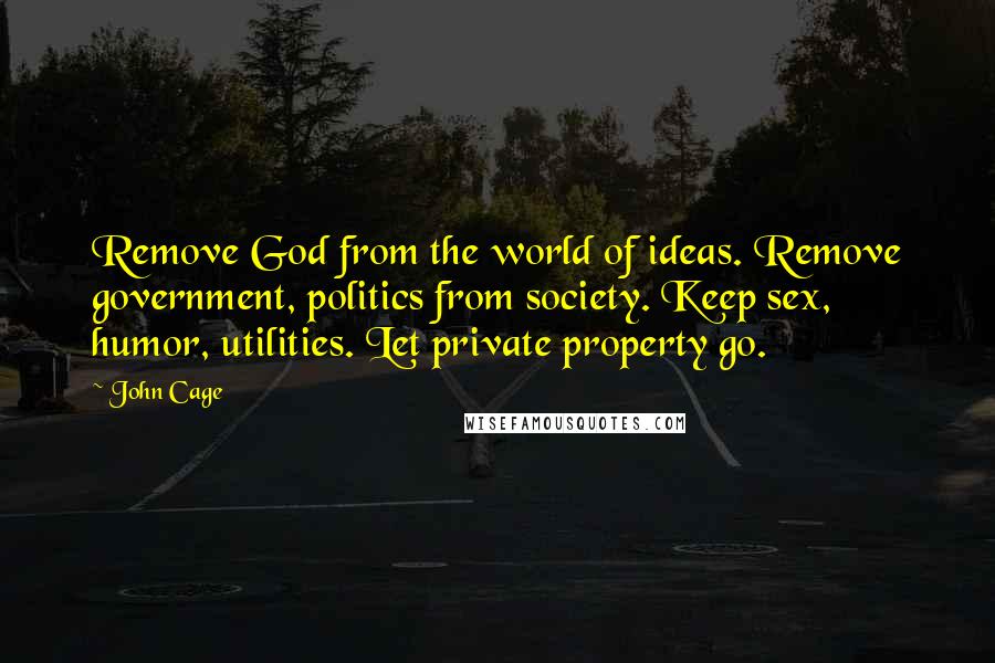 John Cage Quotes: Remove God from the world of ideas. Remove government, politics from society. Keep sex, humor, utilities. Let private property go.
