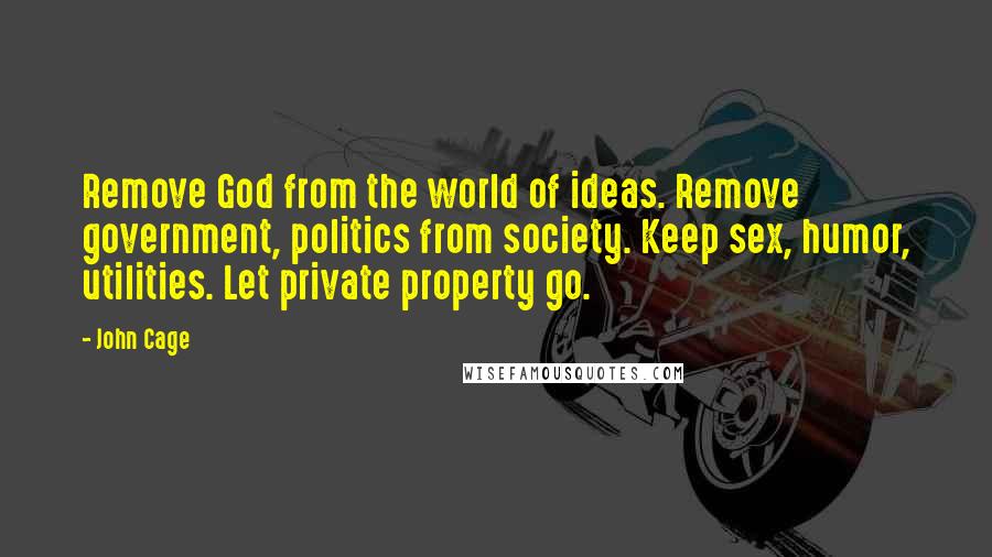 John Cage Quotes: Remove God from the world of ideas. Remove government, politics from society. Keep sex, humor, utilities. Let private property go.