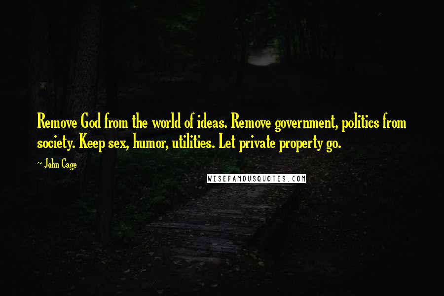 John Cage Quotes: Remove God from the world of ideas. Remove government, politics from society. Keep sex, humor, utilities. Let private property go.