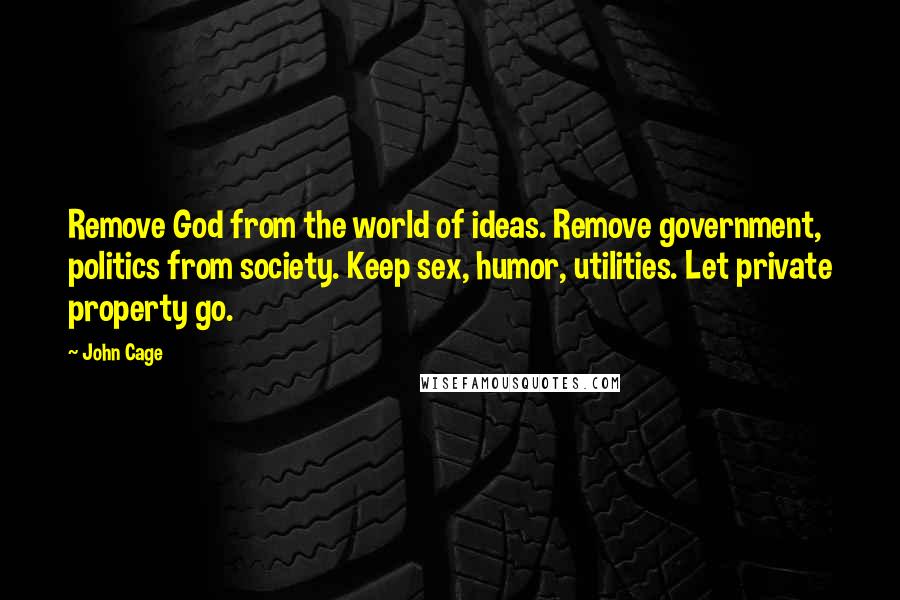 John Cage Quotes: Remove God from the world of ideas. Remove government, politics from society. Keep sex, humor, utilities. Let private property go.