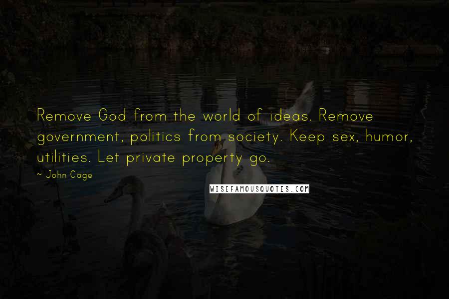 John Cage Quotes: Remove God from the world of ideas. Remove government, politics from society. Keep sex, humor, utilities. Let private property go.