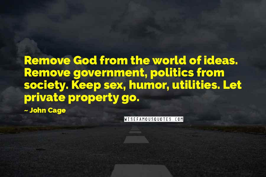 John Cage Quotes: Remove God from the world of ideas. Remove government, politics from society. Keep sex, humor, utilities. Let private property go.