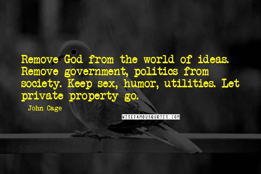 John Cage Quotes: Remove God from the world of ideas. Remove government, politics from society. Keep sex, humor, utilities. Let private property go.