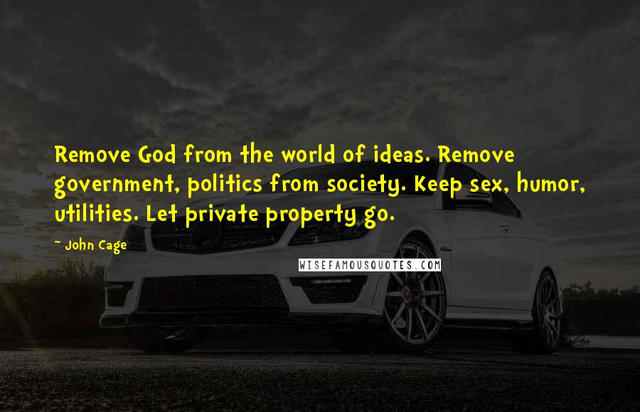 John Cage Quotes: Remove God from the world of ideas. Remove government, politics from society. Keep sex, humor, utilities. Let private property go.