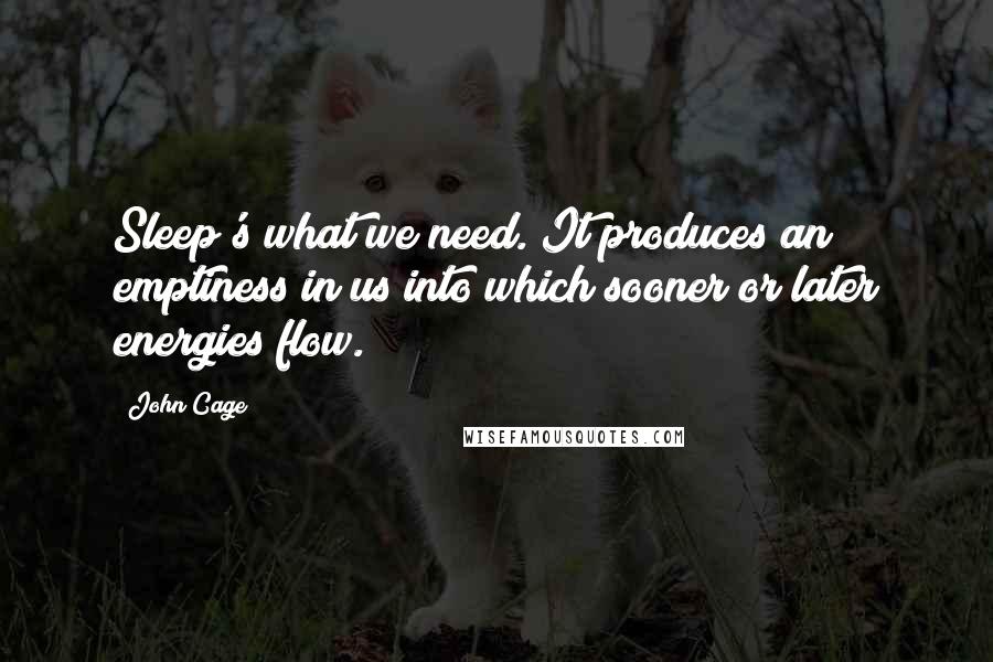 John Cage Quotes: Sleep's what we need. It produces an emptiness in us into which sooner or later energies flow.