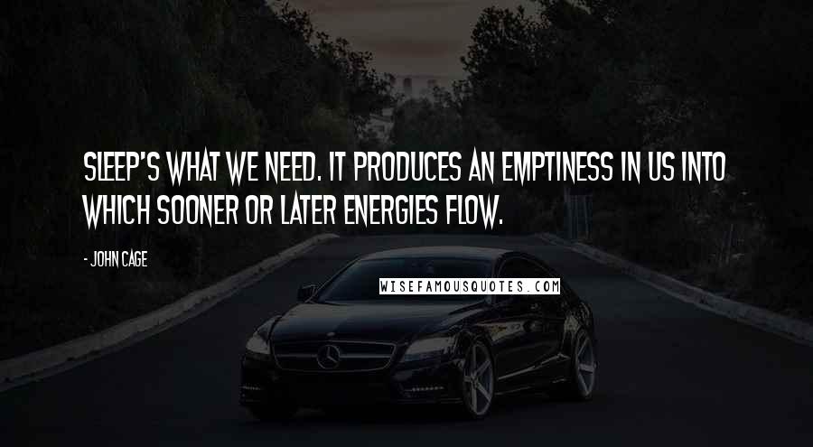 John Cage Quotes: Sleep's what we need. It produces an emptiness in us into which sooner or later energies flow.