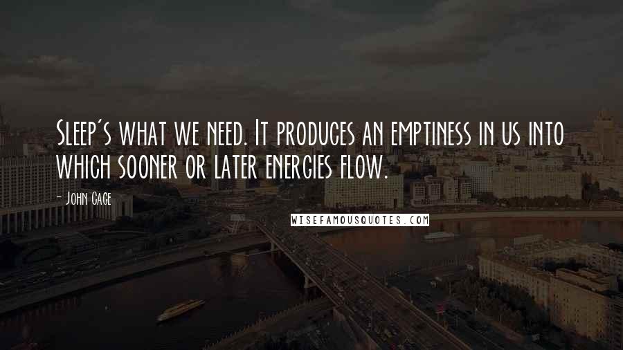 John Cage Quotes: Sleep's what we need. It produces an emptiness in us into which sooner or later energies flow.