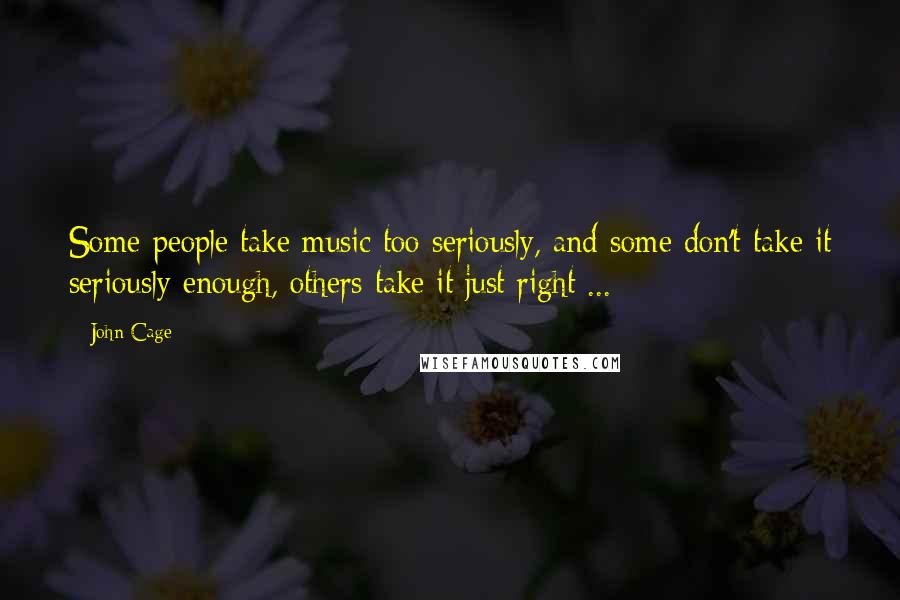 John Cage Quotes: Some people take music too seriously, and some don't take it seriously enough, others take it just right ...