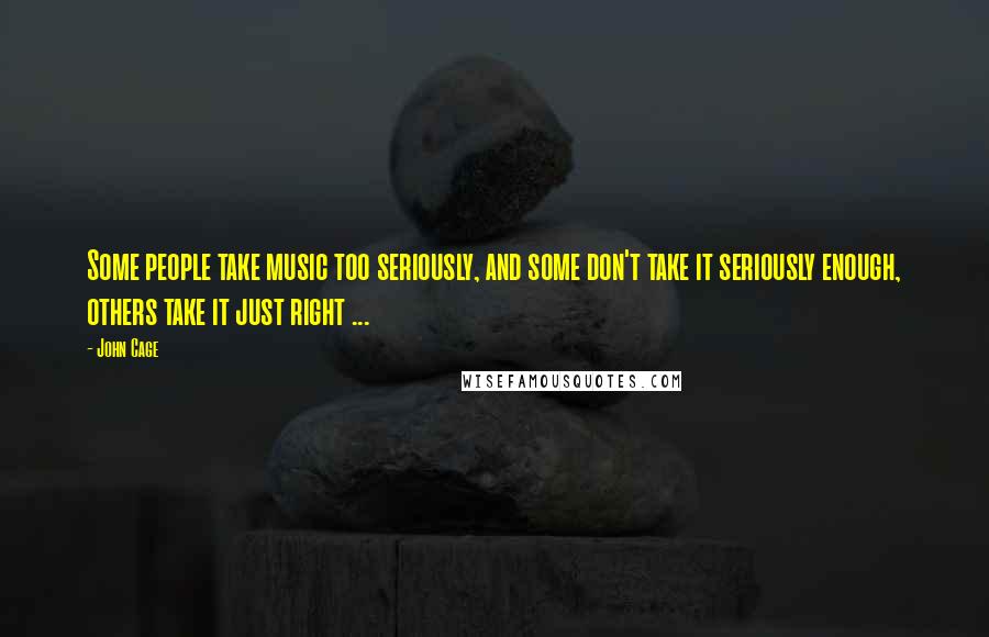 John Cage Quotes: Some people take music too seriously, and some don't take it seriously enough, others take it just right ...