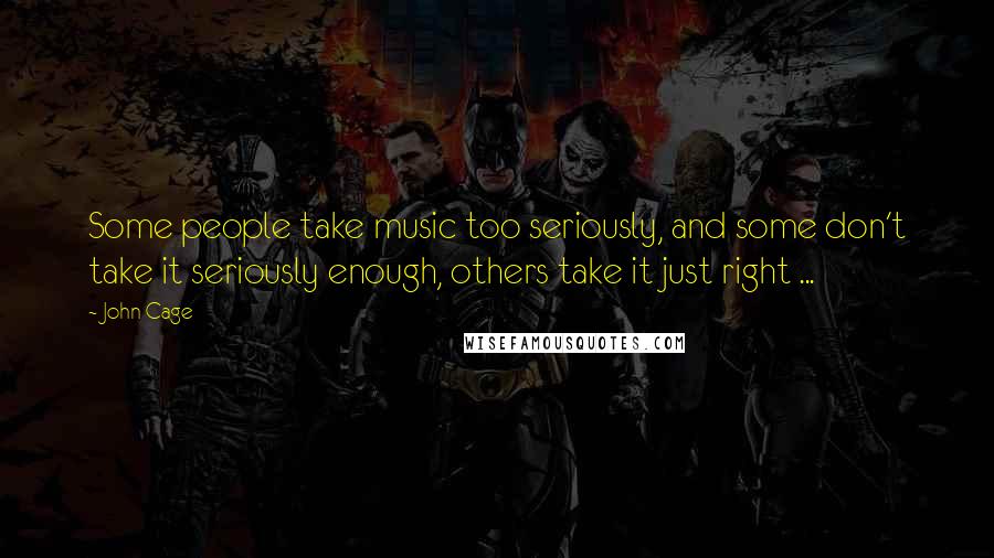 John Cage Quotes: Some people take music too seriously, and some don't take it seriously enough, others take it just right ...