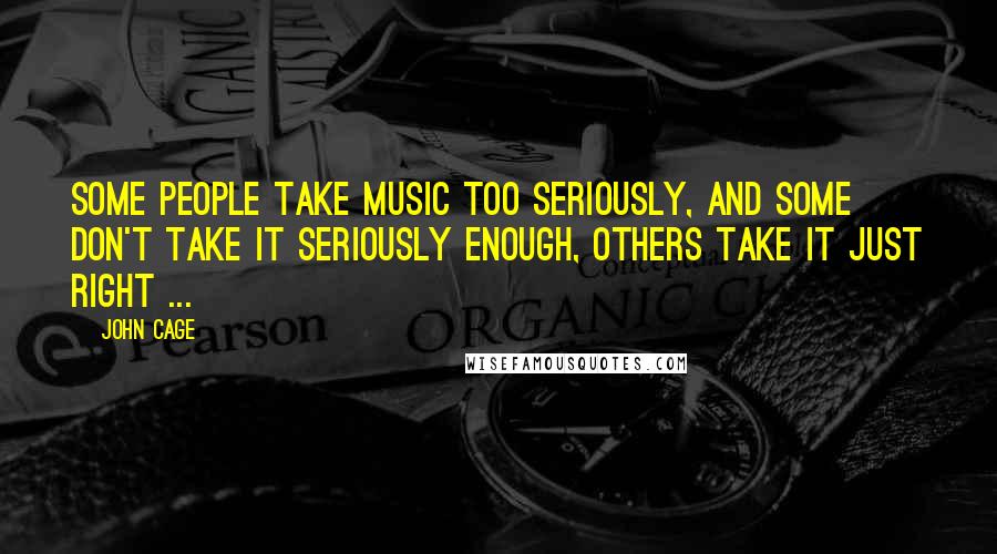 John Cage Quotes: Some people take music too seriously, and some don't take it seriously enough, others take it just right ...