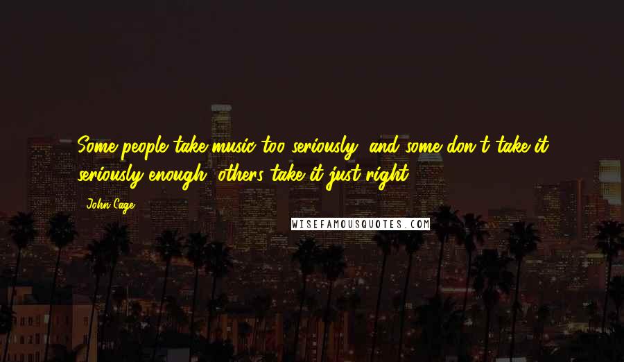 John Cage Quotes: Some people take music too seriously, and some don't take it seriously enough, others take it just right ...