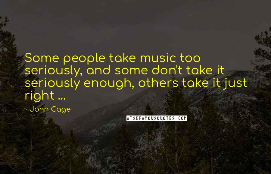 John Cage Quotes: Some people take music too seriously, and some don't take it seriously enough, others take it just right ...