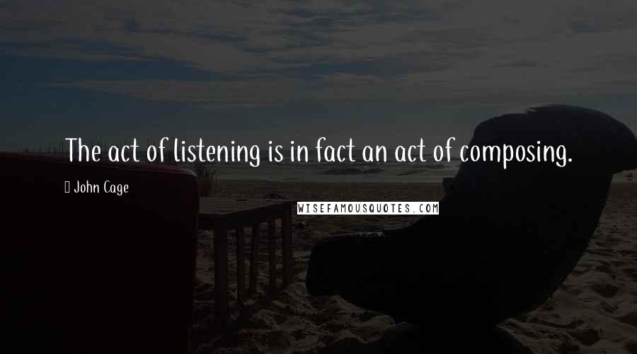 John Cage Quotes: The act of listening is in fact an act of composing.